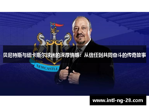 贝尼特斯与纽卡斯尔球迷的深厚情感：从信任到共同奋斗的传奇故事