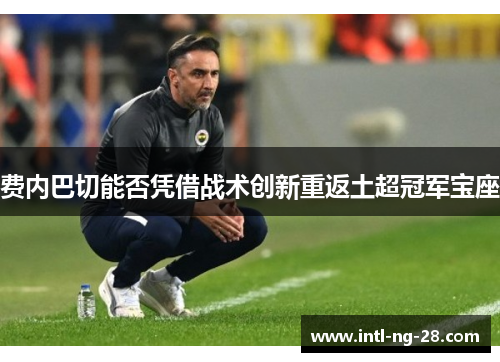 费内巴切能否凭借战术创新重返土超冠军宝座