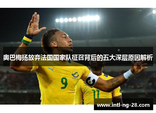 奥巴梅扬放弃法国国家队征召背后的五大深层原因解析