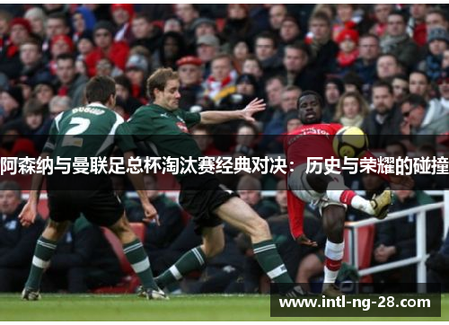 阿森纳与曼联足总杯淘汰赛经典对决：历史与荣耀的碰撞