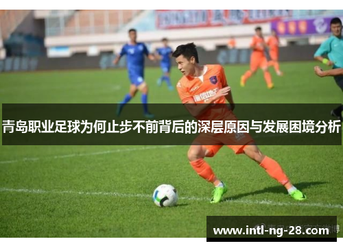 青岛职业足球为何止步不前背后的深层原因与发展困境分析