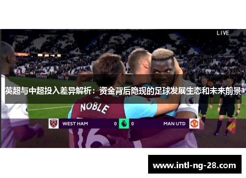 英超与中超投入差异解析：资金背后隐现的足球发展生态和未来前景