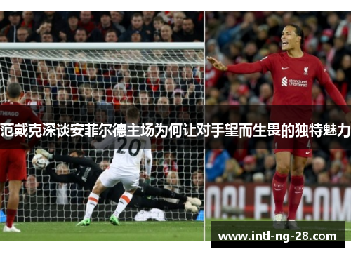 范戴克深谈安菲尔德主场为何让对手望而生畏的独特魅力