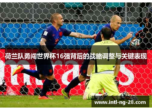 荷兰队勇闯世界杯16强背后的战略调整与关键表现