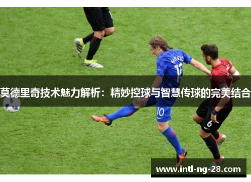 莫德里奇技术魅力解析：精妙控球与智慧传球的完美结合
