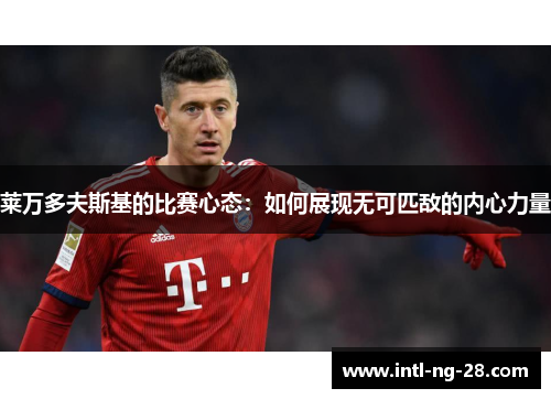 莱万多夫斯基的比赛心态：如何展现无可匹敌的内心力量