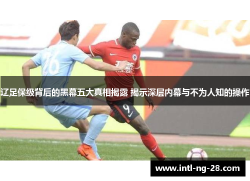 辽足保级背后的黑幕五大真相揭露 揭示深层内幕与不为人知的操作