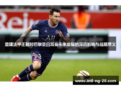 重建法甲王朝对巴黎圣日耳曼未来发展的深远影响与战略意义
