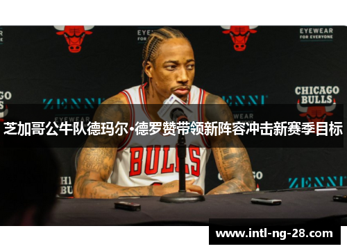 芝加哥公牛队德玛尔·德罗赞带领新阵容冲击新赛季目标