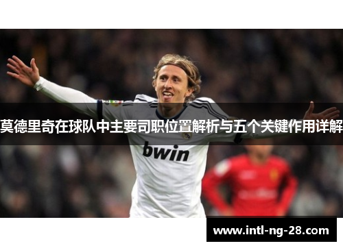 莫德里奇在球队中主要司职位置解析与五个关键作用详解