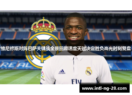 维尼修斯对阵巴萨关键战全景回顾速度天赋决定胜负高光时刻复盘