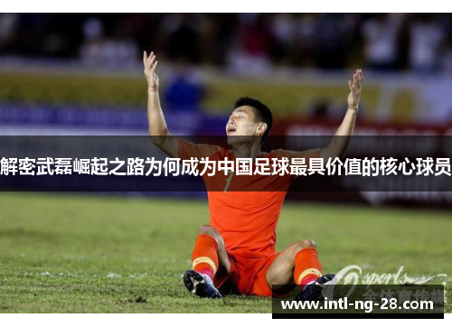 解密武磊崛起之路为何成为中国足球最具价值的核心球员