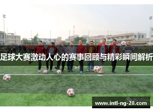 足球大赛激动人心的赛事回顾与精彩瞬间解析
