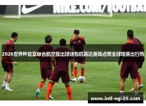 2026世界杯官宣联合航空推出球迷包机直达赛场点燃全球观赛出行热