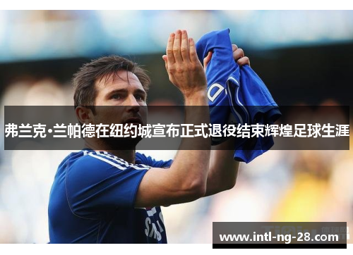 弗兰克·兰帕德在纽约城宣布正式退役结束辉煌足球生涯