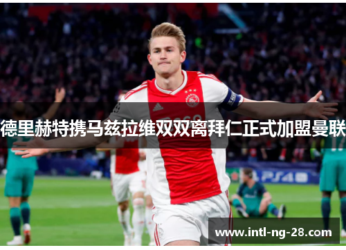 德里赫特携马兹拉维双双离拜仁正式加盟曼联