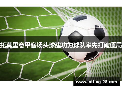 托莫里意甲客场头球建功为球队率先打破僵局