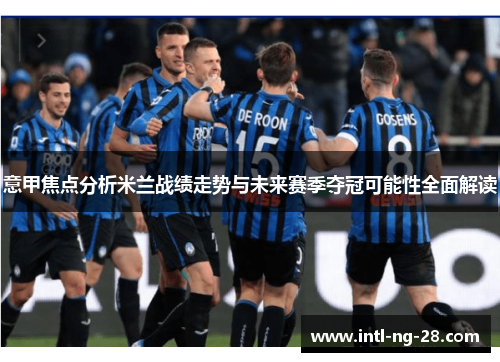 意甲焦点分析米兰战绩走势与未来赛季夺冠可能性全面解读