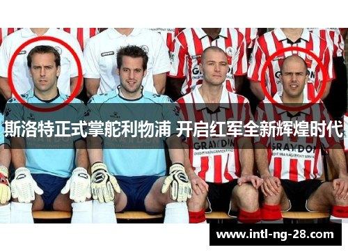 斯洛特正式掌舵利物浦 开启红军全新辉煌时代