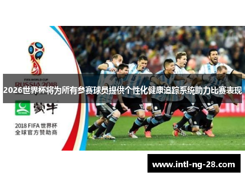 2026世界杯将为所有参赛球员提供个性化健康追踪系统助力比赛表现